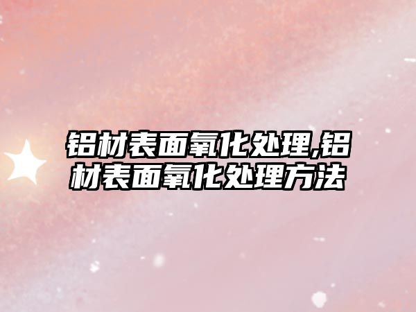 鋁材表面氧化處理,鋁材表面氧化處理方法