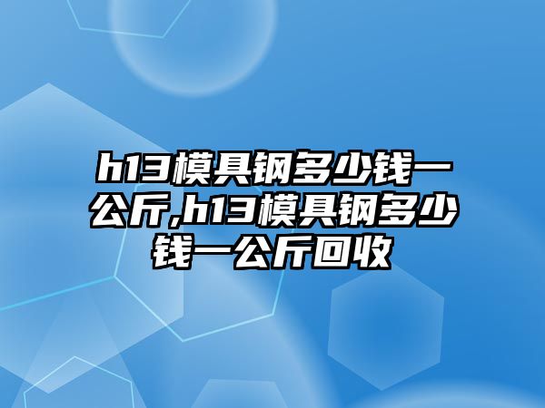 h13模具鋼多少錢一公斤,h13模具鋼多少錢一公斤回收