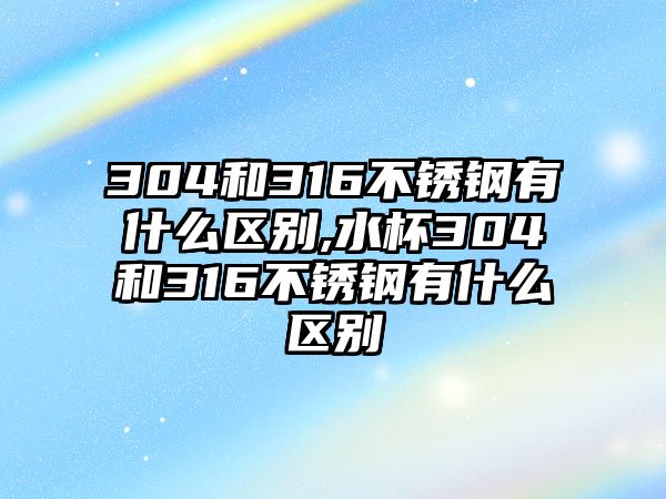 304和316不銹鋼有什么區(qū)別,水杯304和316不銹鋼有什么區(qū)別