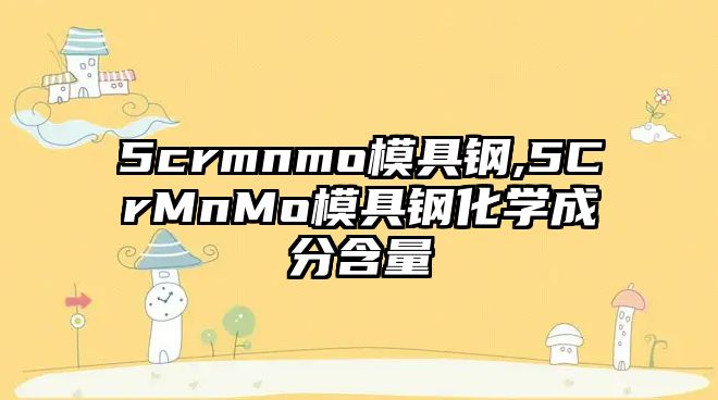 5crmnmo模具鋼,5CrMnMo模具鋼化學成分含量