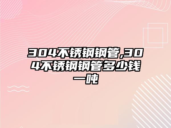 304不銹鋼鋼管,304不銹鋼鋼管多少錢一噸