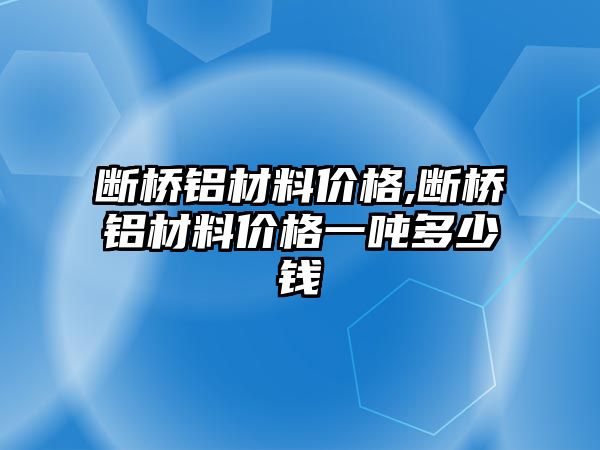 斷橋鋁材料價格,斷橋鋁材料價格一噸多少錢