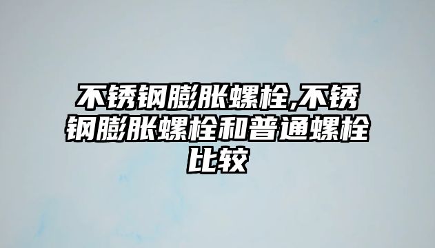 不銹鋼膨脹螺栓,不銹鋼膨脹螺栓和普通螺栓比較