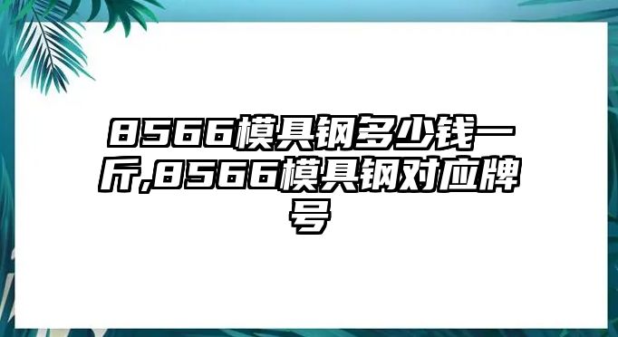 8566模具鋼多少錢一斤,8566模具鋼對(duì)應(yīng)牌號(hào)