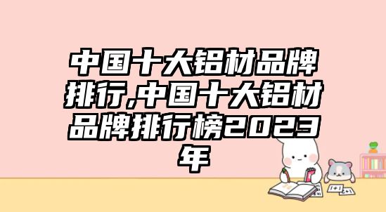 中國(guó)十大鋁材品牌排行,中國(guó)十大鋁材品牌排行榜2023年