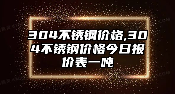 304不銹鋼價(jià)格,304不銹鋼價(jià)格今日?qǐng)?bào)價(jià)表一噸