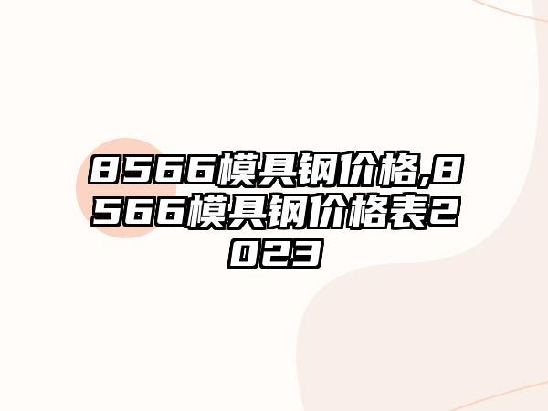 8566模具鋼價(jià)格,8566模具鋼價(jià)格表2023