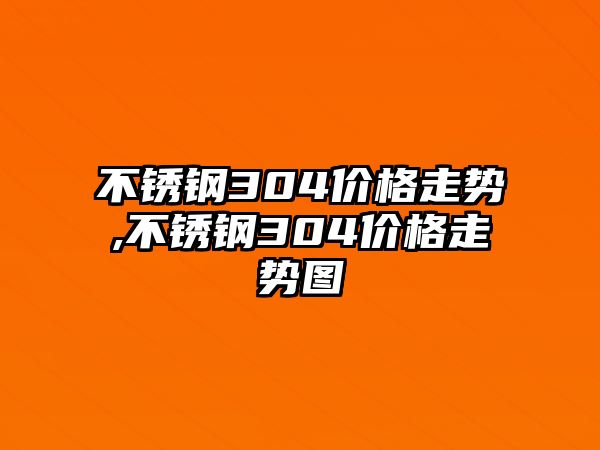 不銹鋼304價格走勢,不銹鋼304價格走勢圖