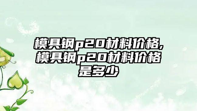 模具鋼p20材料價格,模具鋼p20材料價格是多少