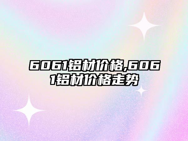 6061鋁材價(jià)格,6061鋁材價(jià)格走勢(shì)