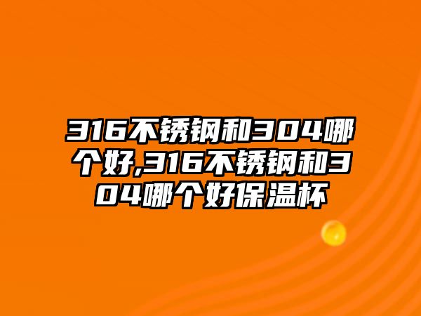 316不銹鋼和304哪個(gè)好,316不銹鋼和304哪個(gè)好保溫杯