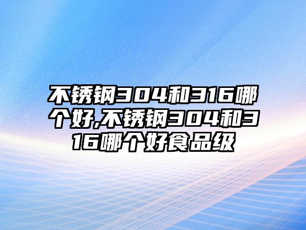 不銹鋼304和316哪個(gè)好,不銹鋼304和316哪個(gè)好食品級(jí)