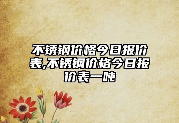 不銹鋼價格今日報價表,不銹鋼價格今日報價表一噸