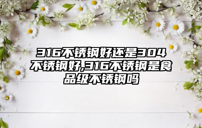 316不銹鋼好還是304不銹鋼好,316不銹鋼是食品級不銹鋼嗎