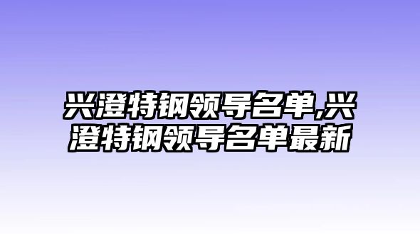 興澄特鋼領(lǐng)導(dǎo)名單,興澄特鋼領(lǐng)導(dǎo)名單最新