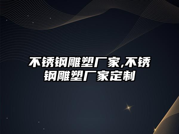 不銹鋼雕塑廠家,不銹鋼雕塑廠家定制