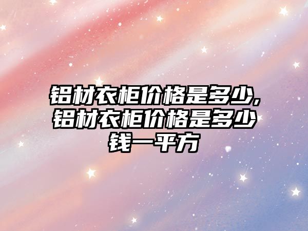 鋁材衣柜價(jià)格是多少,鋁材衣柜價(jià)格是多少錢一平方