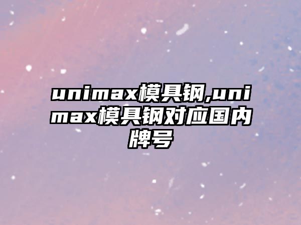 unimax模具鋼,unimax模具鋼對應(yīng)國內(nèi)牌號