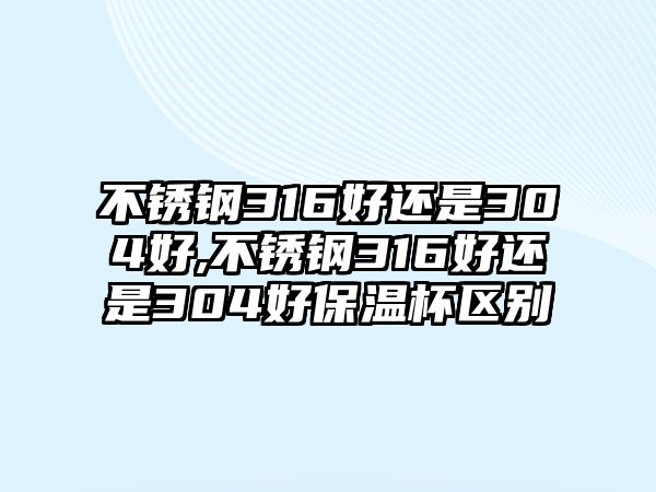 不銹鋼316好還是304好,不銹鋼316好還是304好保溫杯區(qū)別