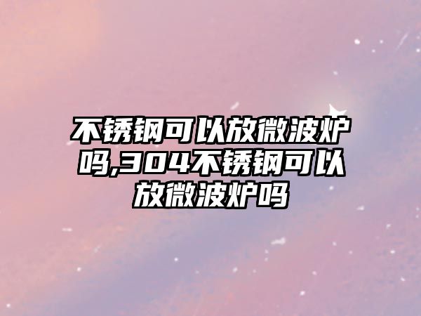 不銹鋼可以放微波爐嗎,304不銹鋼可以放微波爐嗎