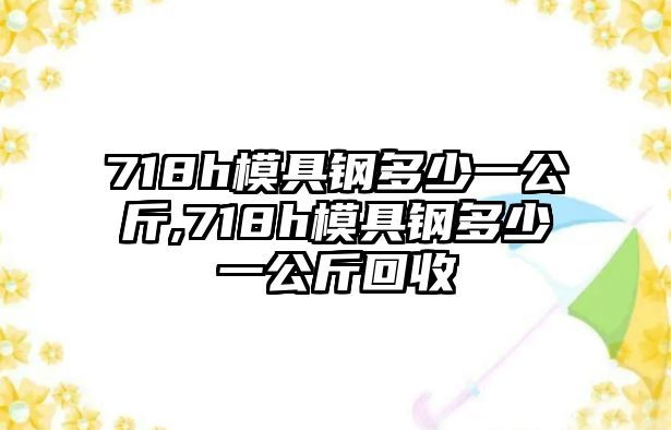 718h模具鋼多少一公斤,718h模具鋼多少一公斤回收