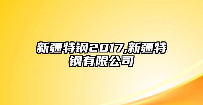 新疆特鋼2017,新疆特鋼有限公司