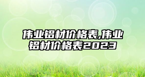 偉業(yè)鋁材價(jià)格表,偉業(yè)鋁材價(jià)格表2023