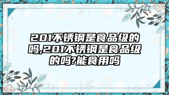 201不銹鋼是食品級(jí)的嗎,201不銹鋼是食品級(jí)的嗎?能食用嗎