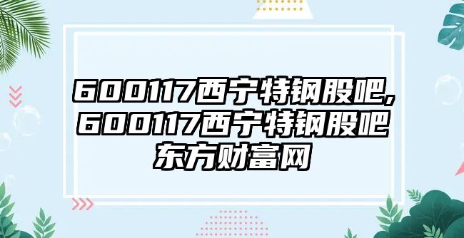 600117西寧特鋼股吧,600117西寧特鋼股吧東方財富網(wǎng)