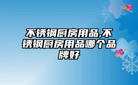 不銹鋼廚房用品,不銹鋼廚房用品哪個品牌好