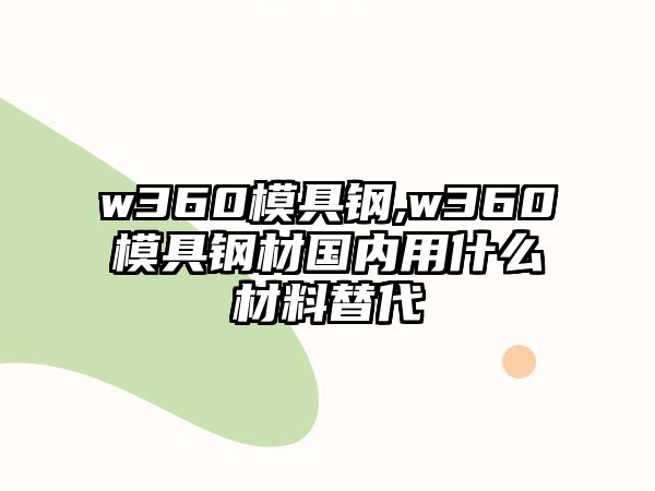 w360模具鋼,w360模具鋼材國內(nèi)用什么材料替代