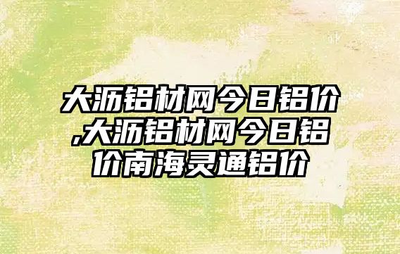 大瀝鋁材網(wǎng)今日鋁價(jià),大瀝鋁材網(wǎng)今日鋁價(jià)南海靈通鋁價(jià)