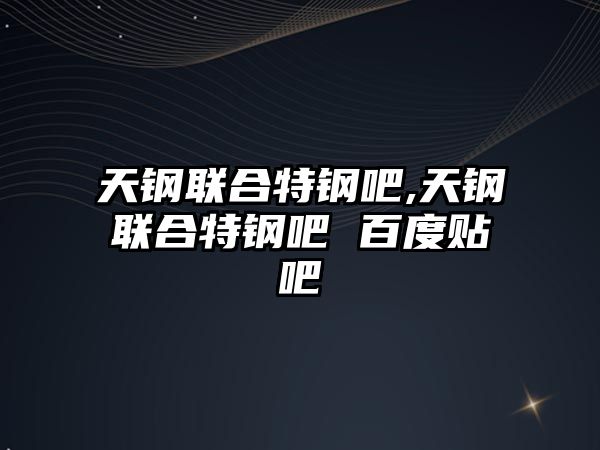 天鋼聯(lián)合特鋼吧,天鋼聯(lián)合特鋼吧 百度貼吧