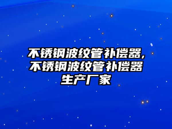 不銹鋼波紋管補(bǔ)償器,不銹鋼波紋管補(bǔ)償器生產(chǎn)廠家