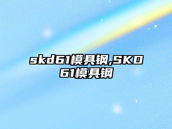 skd61模具鋼,SKD61模具鋼