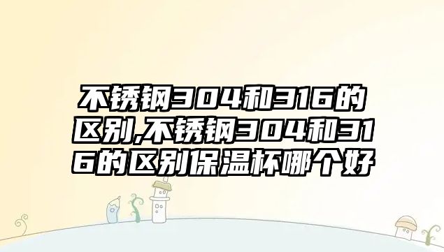 不銹鋼304和316的區(qū)別,不銹鋼304和316的區(qū)別保溫杯哪個好