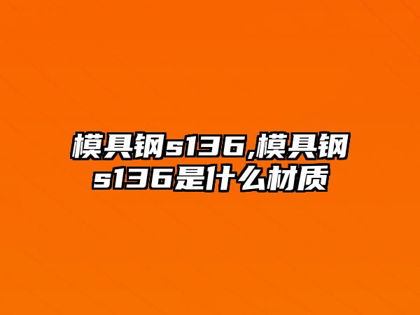 模具鋼s136,模具鋼s136是什么材質(zhì)