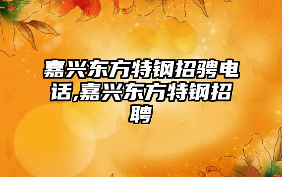 嘉興東方特鋼招騁電話,嘉興東方特鋼招聘