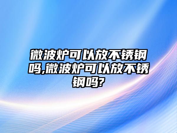 微波爐可以放不銹鋼嗎,微波爐可以放不銹鋼嗎?