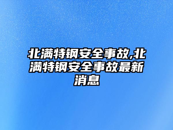 北滿特鋼安全事故,北滿特鋼安全事故最新消息