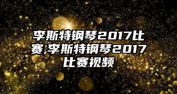 李斯特鋼琴2017比賽,李斯特鋼琴2017比賽視頻