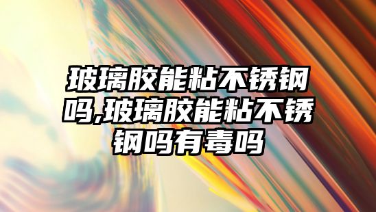 玻璃膠能粘不銹鋼嗎,玻璃膠能粘不銹鋼嗎有毒嗎