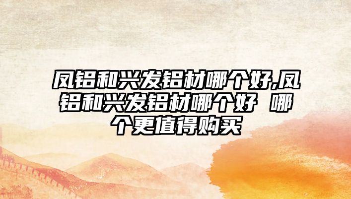 鳳鋁和興發(fā)鋁材哪個好,鳳鋁和興發(fā)鋁材哪個好 哪個更值得購買