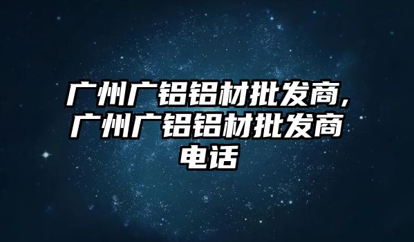 廣州廣鋁鋁材批發(fā)商,廣州廣鋁鋁材批發(fā)商電話