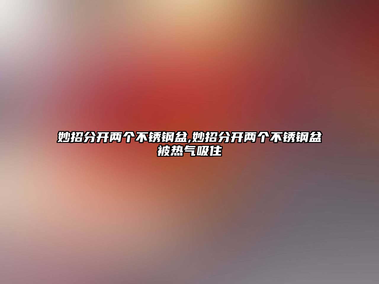 妙招分開兩個不銹鋼盆,妙招分開兩個不銹鋼盆被熱氣吸住