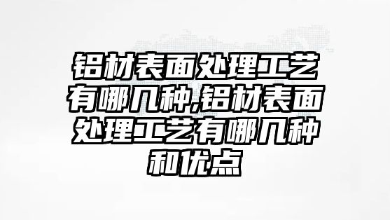 鋁材表面處理工藝有哪幾種,鋁材表面處理工藝有哪幾種和優(yōu)點(diǎn)