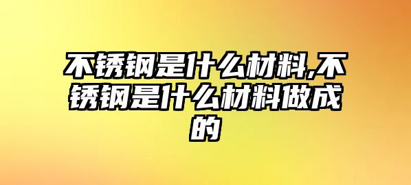 不銹鋼是什么材料,不銹鋼是什么材料做成的