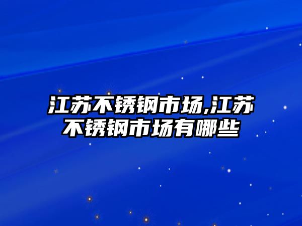 江蘇不銹鋼市場,江蘇不銹鋼市場有哪些