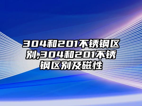 304和201不銹鋼區(qū)別,304和201不銹鋼區(qū)別及磁性