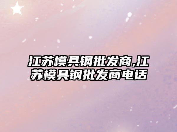 江蘇模具鋼批發(fā)商,江蘇模具鋼批發(fā)商電話